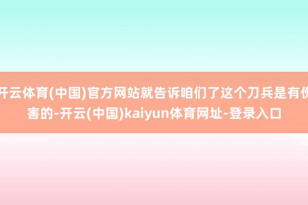开云体育(中国)官方网站就告诉咱们了这个刀兵是有伤害的-开云(中国)kaiyun体育网址-登录入口