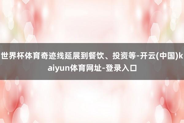 世界杯体育奇迹线延展到餐饮、投资等-开云(中国)kaiyun体育网址-登录入口