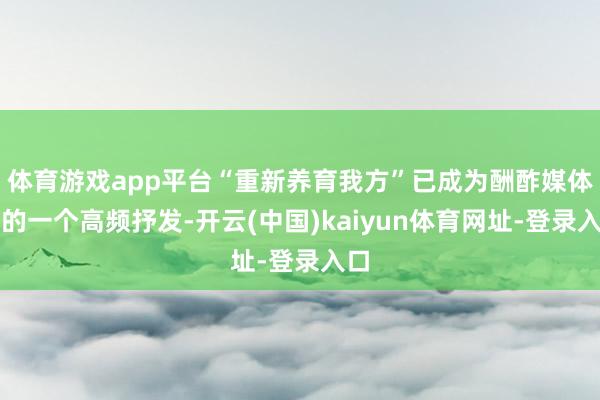 体育游戏app平台“重新养育我方”已成为酬酢媒体上的一个高频抒发-开云(中国)kaiyun体育网址-登录入口
