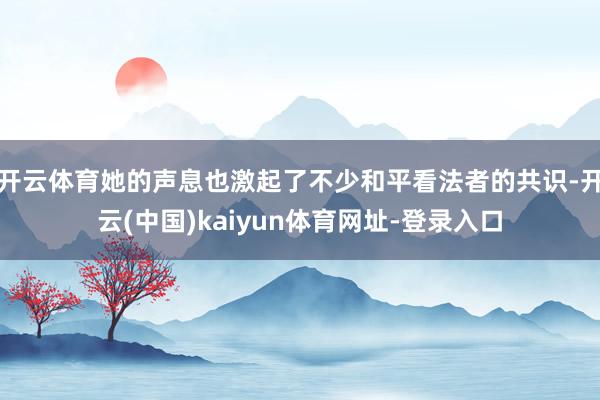 开云体育她的声息也激起了不少和平看法者的共识-开云(中国)kaiyun体育网址-登录入口