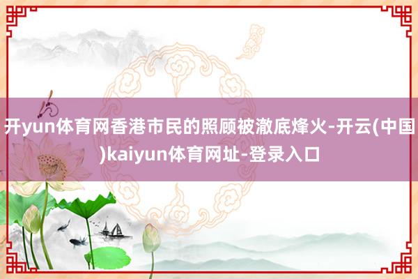 开yun体育网香港市民的照顾被澈底烽火-开云(中国)kaiyun体育网址-登录入口