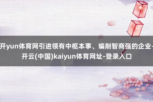 开yun体育网引进领有中枢本事、编削智商强的企业-开云(中国)kaiyun体育网址-登录入口