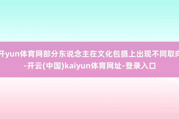 开yun体育网部分东说念主在文化包摄上出现不同取向-开云(中国)kaiyun体育网址-登录入口