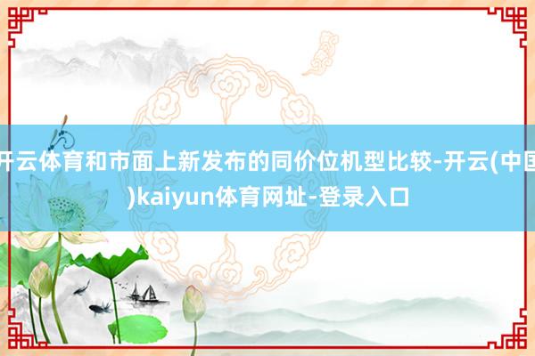 开云体育和市面上新发布的同价位机型比较-开云(中国)kaiyun体育网址-登录入口