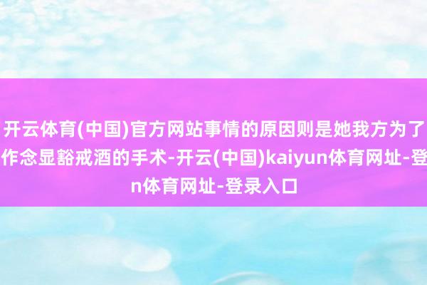 开云体育(中国)官方网站事情的原因则是她我方为了戒酒去作念显豁戒酒的手术-开云(中国)kaiyun体育网址-登录入口