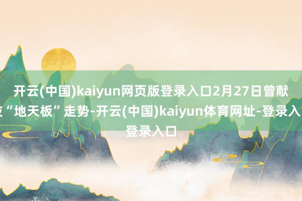 开云(中国)kaiyun网页版登录入口2月27日曾献技“地天板”走势-开云(中国)kaiyun体育网址-登录入口
