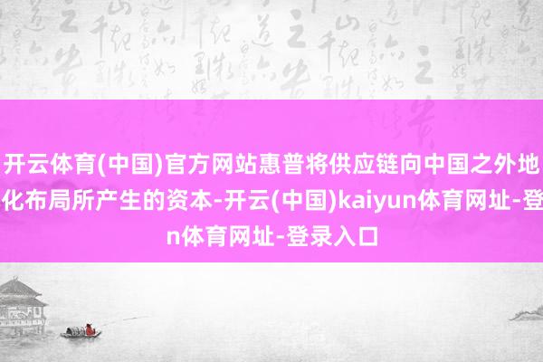 开云体育(中国)官方网站惠普将供应链向中国之外地区多元化布局所产生的资本-开云(中国)kaiyun体育网址-登录入口