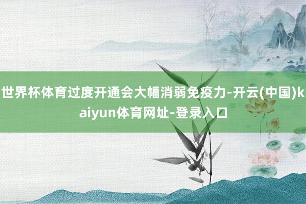 世界杯体育过度开通会大幅消弱免疫力-开云(中国)kaiyun体育网址-登录入口