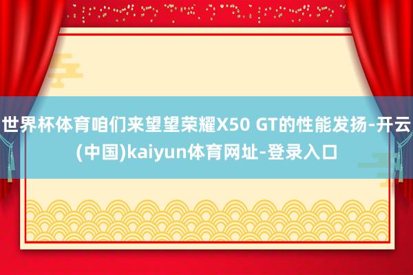 世界杯体育咱们来望望荣耀X50 GT的性能发扬-开云(中国)kaiyun体育网址-登录入口