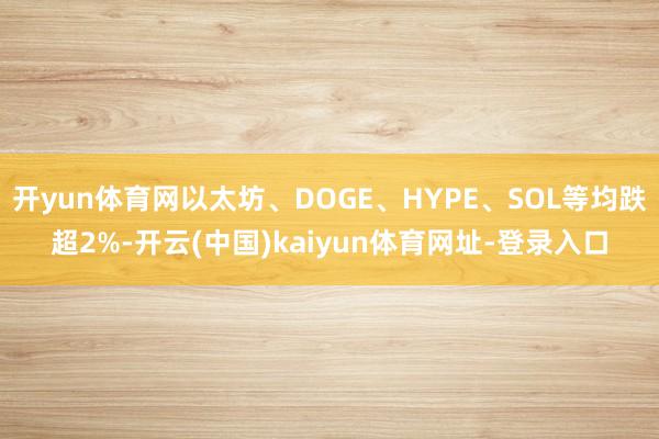 开yun体育网以太坊、DOGE、HYPE、SOL等均跌超2%-开云(中国)kaiyun体育网址-登录入口