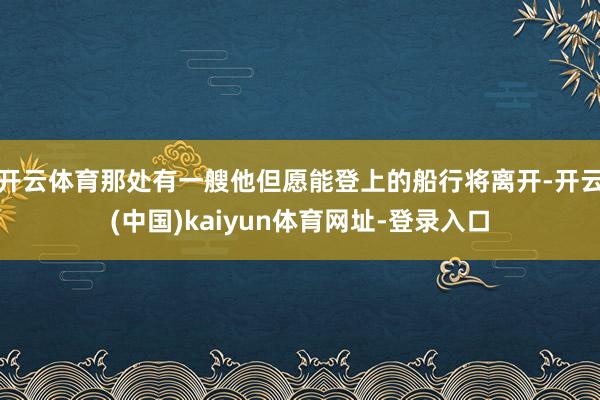 开云体育那处有一艘他但愿能登上的船行将离开-开云(中国)kaiyun体育网址-登录入口