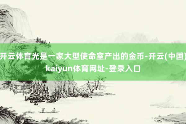 开云体育光是一家大型使命室产出的金币-开云(中国)kaiyun体育网址-登录入口