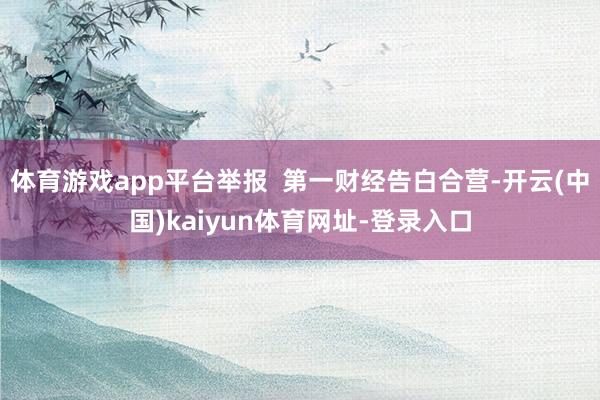 体育游戏app平台举报  第一财经告白合营-开云(中国)kaiyun体育网址-登录入口