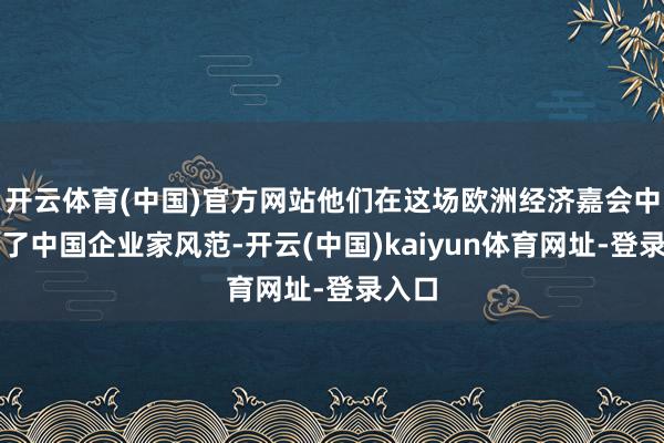 开云体育(中国)官方网站他们在这场欧洲经济嘉会中展现了中国企业家风范-开云(中国)kaiyun体育网址-登录入口