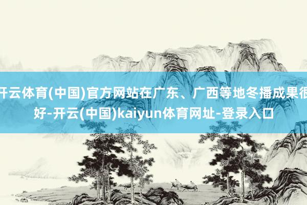 开云体育(中国)官方网站在广东、广西等地冬播成果很好-开云(中国)kaiyun体育网址-登录入口