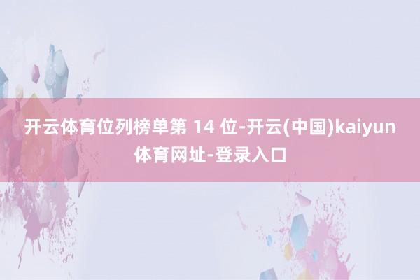 开云体育位列榜单第 14 位-开云(中国)kaiyun体育网址-登录入口