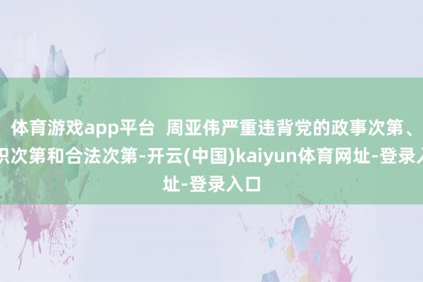 体育游戏app平台  周亚伟严重违背党的政事次第、组织次第和合法次第-开云(中国)kaiyun体育网址-登录入口