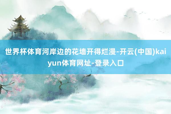 世界杯体育河岸边的花墙开得烂漫-开云(中国)kaiyun体育网址-登录入口