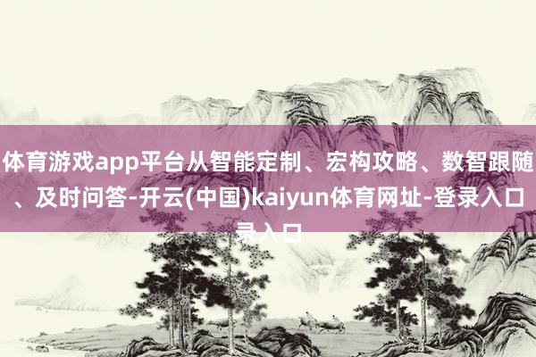 体育游戏app平台从智能定制、宏构攻略、数智跟随、及时问答-开云(中国)kaiyun体育网址-登录入口