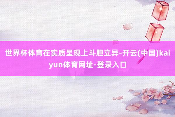 世界杯体育在实质呈现上斗胆立异-开云(中国)kaiyun体育网址-登录入口