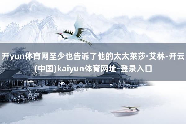 开yun体育网至少也告诉了他的太太莱莎·艾林-开云(中国)kaiyun体育网址-登录入口