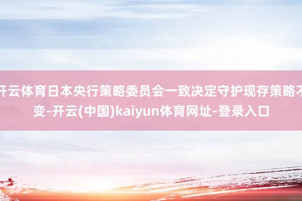 开云体育日本央行策略委员会一致决定守护现存策略不变-开云(中国)kaiyun体育网址-登录入口