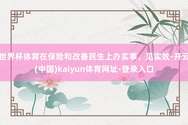 世界杯体育在保险和改善民生上办实事、见实效-开云(中国)kaiyun体育网址-登录入口