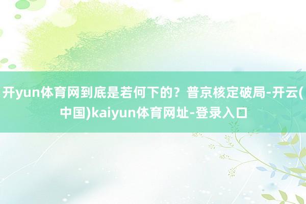 开yun体育网到底是若何下的？普京核定破局-开云(中国)kaiyun体育网址-登录入口