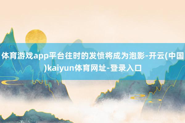 体育游戏app平台往时的发愤将成为泡影-开云(中国)kaiyun体育网址-登录入口