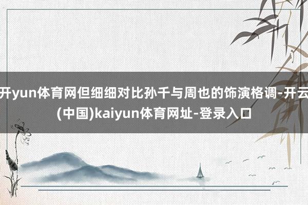 开yun体育网但细细对比孙千与周也的饰演格调-开云(中国)kaiyun体育网址-登录入口