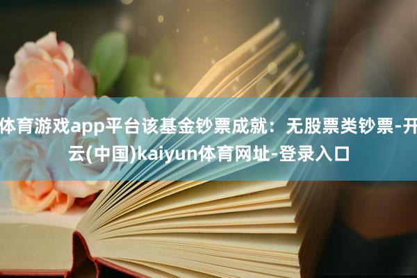 体育游戏app平台该基金钞票成就：无股票类钞票-开云(中国)kaiyun体育网址-登录入口