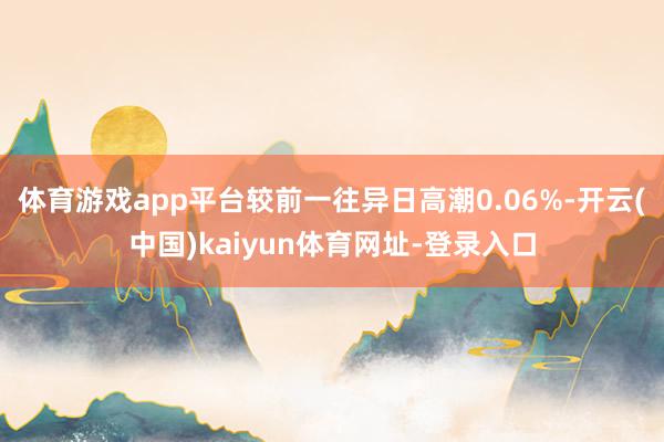 体育游戏app平台较前一往异日高潮0.06%-开云(中国)kaiyun体育网址-登录入口