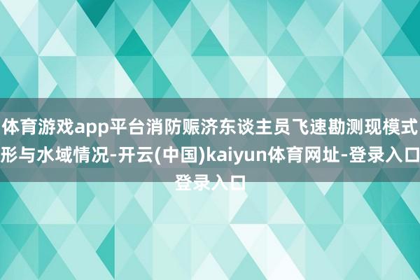 体育游戏app平台消防赈济东谈主员飞速勘测现模式形与水域情况-开云(中国)kaiyun体育网址-登录入口