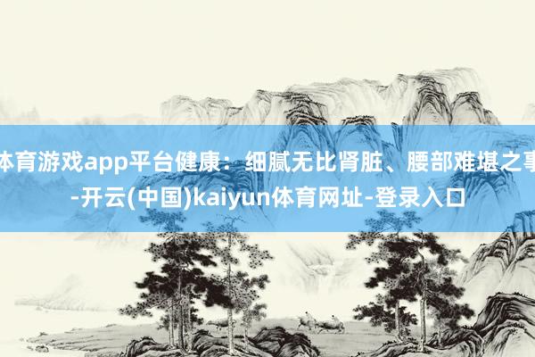 体育游戏app平台健康：细腻无比肾脏、腰部难堪之事-开云(中国)kaiyun体育网址-登录入口