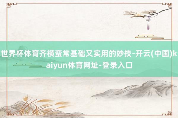 世界杯体育齐横蛮常基础又实用的妙技-开云(中国)kaiyun体育网址-登录入口