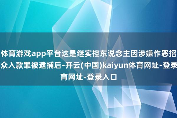体育游戏app平台这是继实控东说念主因涉嫌作恶招揽公众入款罪被逮捕后-开云(中国)kaiyun体育网址-登录入口