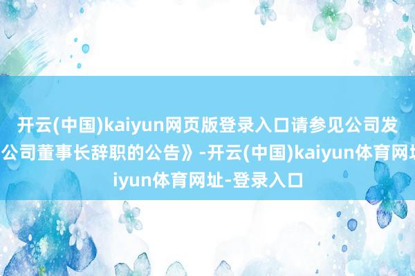 开云(中国)kaiyun网页版登录入口请参见公司发布的《对于公司董事长辞职的公告》-开云(中国)kaiyun体育网址-登录入口
