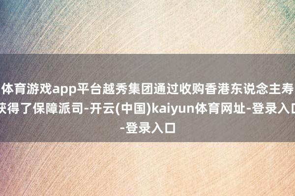 体育游戏app平台越秀集团通过收购香港东说念主寿获得了保障派司-开云(中国)kaiyun体育网址-登录入口