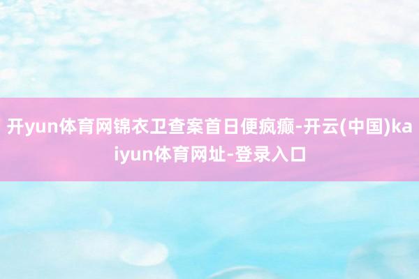 开yun体育网锦衣卫查案首日便疯癫-开云(中国)kaiyun体育网址-登录入口
