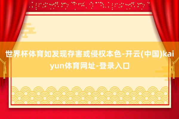 世界杯体育如发现存害或侵权本色-开云(中国)kaiyun体育网址-登录入口