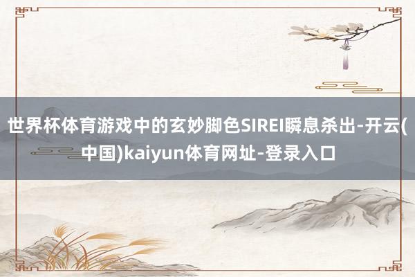 世界杯体育游戏中的玄妙脚色SIREI瞬息杀出-开云(中国)kaiyun体育网址-登录入口