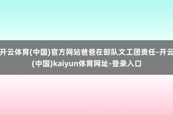 开云体育(中国)官方网站爸爸在部队文工团责任-开云(中国)kaiyun体育网址-登录入口