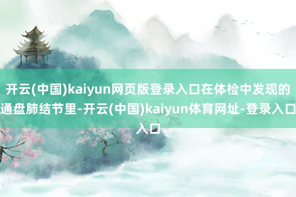 开云(中国)kaiyun网页版登录入口在体检中发现的通盘肺结节里-开云(中国)kaiyun体育网址-登录入口