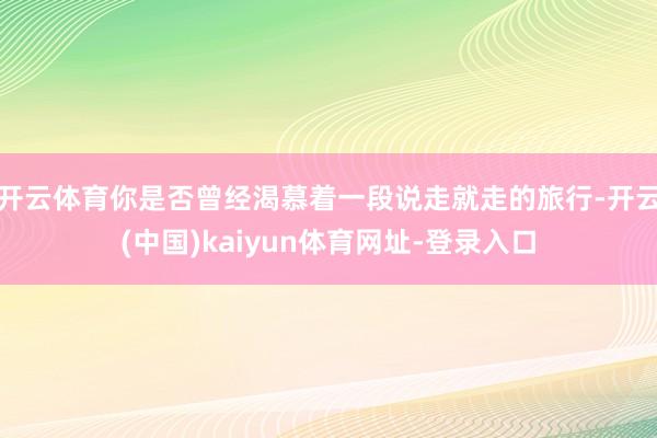 开云体育你是否曾经渴慕着一段说走就走的旅行-开云(中国)kaiyun体育网址-登录入口