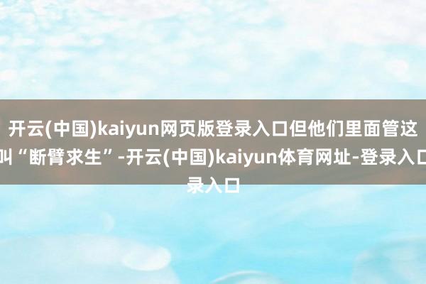开云(中国)kaiyun网页版登录入口但他们里面管这叫“断臂求生”-开云(中国)kaiyun体育网址-登录入口