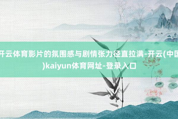 开云体育影片的氛围感与剧情张力径直拉满-开云(中国)kaiyun体育网址-登录入口