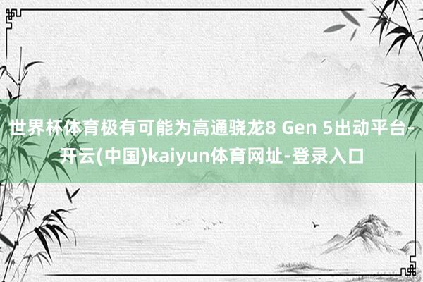 世界杯体育极有可能为高通骁龙8 Gen 5出动平台-开云(中国)kaiyun体育网址-登录入口