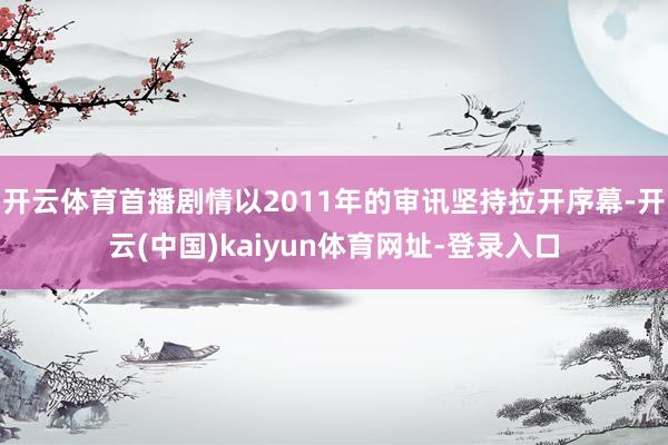 开云体育首播剧情以2011年的审讯坚持拉开序幕-开云(中国)kaiyun体育网址-登录入口