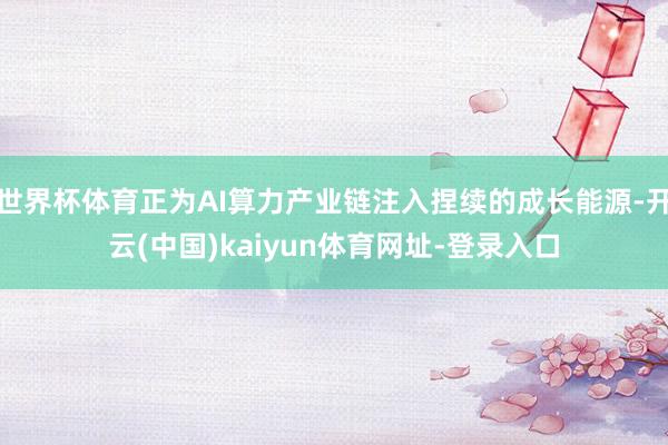 世界杯体育正为AI算力产业链注入捏续的成长能源-开云(中国)kaiyun体育网址-登录入口