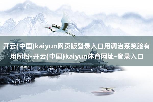 开云(中国)kaiyun网页版登录入口用调治系笑脸有用圈粉-开云(中国)kaiyun体育网址-登录入口